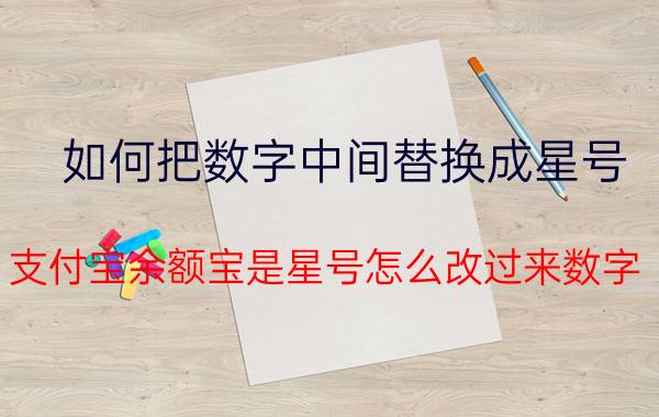 如何把数字中间替换成星号 支付宝余额宝是星号怎么改过来数字？